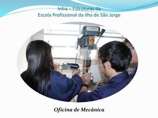 Infra – Estruturas da
Escola Profissional da Ilha de São Jorge
Oficina de Mecânica
 