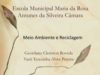 Escola Municipal Maria da Rosa Antunes da Silveira Câmara Geordano Cleriston Roveda Vasti Terezinha Alves Pereira Meio Ambiente e Reciclagem 