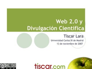 Web 2.0 y
Divulgación Científica
                     Tíscar Lara
         Universidad Carlos III de Madrid
              13 de noviembre de 2007