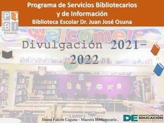 Programa de Servicios Bibliotecarios
y de Información
Biblioteca Escolar Dr. Juan José Osuna
Ileana Falcón Laguna - Maestra Bibliotecaria ,
 