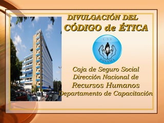 DIVULGACIÓN DEL
 CÓDIGO de ÉTICA



    Caja de Seguro Social
    Dirección Nacional de
   Recursos Humanos
Departamento de Capacitación
 