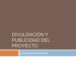 DIVULGACIÓN Y
PUBLICIDAD DEL
PROYECTO
Josué Morales Pineda
 