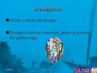 Divulgación Acción y efecto de divulgar.Divulgar= Publicar, extender, poner al alcance del público algo. 2NUEVAS TECNOLOGÍAS18/06/2010