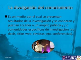 La divulgación del conocimiento Es un medio por el cual se presentan resultados de la investigación y se conozcan y puedan acceder a un amplio público y / o comunidades específicos de investigación (es decir, sitios web, revistas, etc. conferencias).4NUEVAS TECNOLOGÍAS18/06/2010