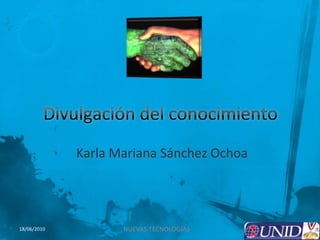 Divulgación del conocimiento  Karla Mariana Sánchez Ochoa 1 NUEVAS TECNOLOGÍAS 18/06/2010 