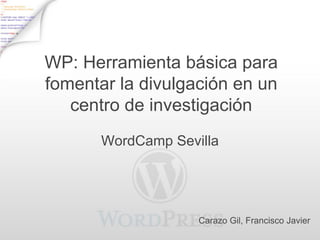 WP: Herramienta básica para
fomentar la divulgación en un
   centro de investigación
       WordCamp Sevilla




                    Carazo Gil, Francisco Javier
 