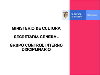 MINISTERIO DE CULTURA
SECRETARIA GENERAL
GRUPO CONTROL INTERNO
DISCIPLINARIO
 