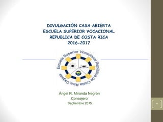 DIVULGACIÓN CASA ABIERTA
ESCUELA SUPERIOR VOCACIONAL
REPUBLICA DE COSTA RICA
2016-2017
Ángel R. Miranda Negrón
Consejero
Septiembre 2015 *
 