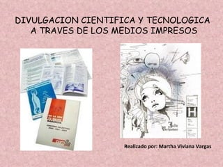 DIVULGACION CIENTIFICA Y TECNOLOGICA A TRAVES DE LOS MEDIOS IMPRESOS Realizado por: Martha Viviana Vargas 