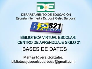 DEPARTAMENTO DE EDUCACIÓN
  Escuela Intermedia Dr. José Celso Barbosa




      BASES DE DATOS
        Maritsa Rivera González
bibliotecajosecelsobarbosa@gmail.com
 