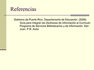 Referencias Gobierno de Puerto Rico. Departamento de Educación. (2006)  Guía para Integrar las Destrezas de Información al Currículo:  Programa de Servicios Bibliotecarios y de Información. San  Juan, P.R: Autor 