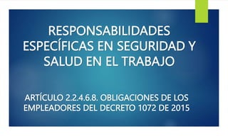 RESPONSABILIDADES
ESPECÍFICAS EN SEGURIDAD Y
SALUD EN EL TRABAJO
ARTÍCULO 2.2.4.6.8. OBLIGACIONES DE LOS
EMPLEADORES DEL DECRETO 1072 DE 2015
 