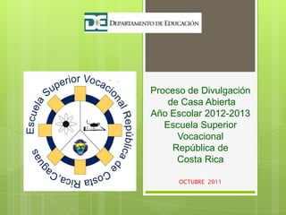 Proceso de Divulgación
    de Casa Abierta
Año Escolar 2012-2013
   Escuela Superior
      Vocacional
     República de
      Costa Rica

      OCTUBRE 2011
 