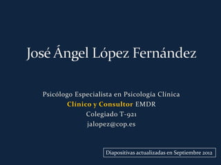 Psicólogo Especialista en Psicología Clínica
       Clínico y Consultor EMDR
             Colegiado T-921
             jalopez@cop.es



                    Diapositivas actualizadas en Septiembre 2012
 