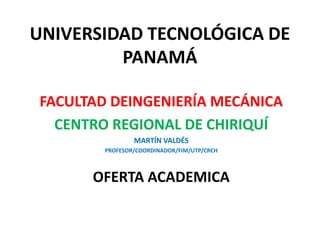 UNIVERSIDAD TECNOLÓGICA DE
PANAMÁ
FACULTAD DEINGENIERÍA MECÁNICA
CENTRO REGIONAL DE CHIRIQUÍ
MARTÍN VALDÉS
PROFESOR/COORDINADOR/FIM/UTP/CRCH
OFERTA ACADEMICA
 