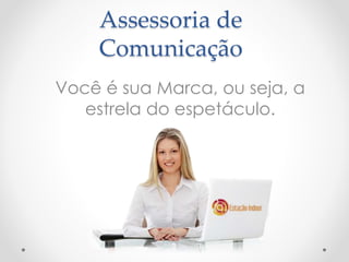 Assessoria de 
Comunicação 
Você é sua Marca, ou seja, a 
estrela do espetáculo. 
 