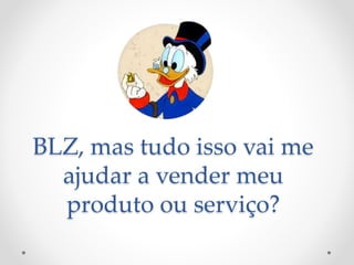 BLZ, mas tudo isso vai me 
ajudar a vender meu 
produto ou serviço? 
 