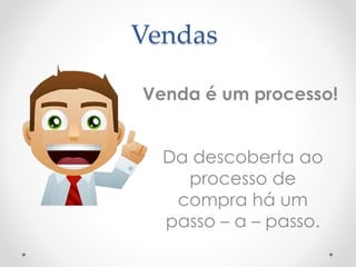 Vendas 
Venda é um processo! 
Da descoberta ao 
processo de 
compra há um 
passo – a – passo. 
 