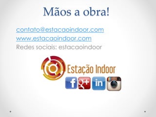 Mãos a obra! 
contato@estacaoindoor.com 
www.estacaoindoor.com 
Redes sociais: estacaoindoor 
