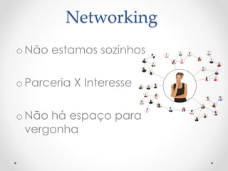 Networking 
oNão estamos sozinhos 
o Parceria X Interesse 
oNão há espaço para 
vergonha 
 