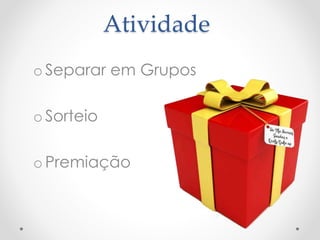 Atividade 
o Separar em Grupos 
o Sorteio 
o Premiação 
 