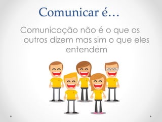 Comunicar é… 
Comunicação não é o que os 
outros dizem mas sim o que eles 
entendem 
 