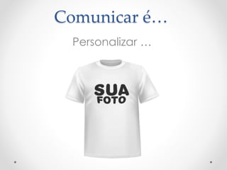 Comunicar é… 
Personalizar … 
 