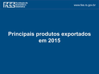 www.fee.rs.gov.br
Principais produtos exportados
em 2015
 