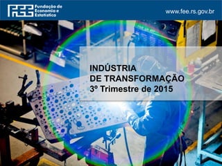 www.fee.rs.gov.br
INDÚSTRIA
DE TRANSFORMAÇÃO
3º Trimestre de 2015
 