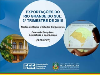 www.fee.rs.gov.br
EXPORTAÇÕES DO
RIO GRANDE DO SUL:
3º TRIMESTRE DE 2015
Núcleo de Dados e Estudos Conjunturais
Centro de Pesquisas
Estatísticas e Econômicas
(CPEE/NDEC)
 