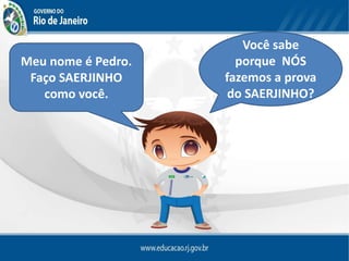 Você sabe
porque NÓS
fazemos a prova
do SAERJINHO?
Meu nome é Pedro.
Faço SAERJINHO
como você.
 