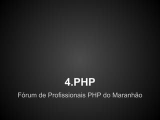 4.PHP
Fórum de Profissionais PHP do Maranhão
 