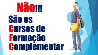 Não!!!
São os
Cursos de
Formação
Complementar
 