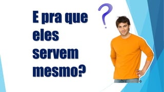 E pra que
eles
servem
mesmo?
 