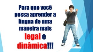 Para que você
possa aprender a
língua de uma
maneira mais
legal e
dinâmica!!!
 