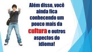 Além disso, você
ainda fica
conhecendo um
pouco mais da
culturae outros
aspectos do
idioma!
 