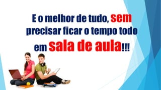 E o melhor de tudo, sem
precisar ficar o tempo todo
em sala de aula!!!
 
