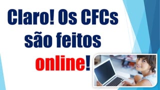 Claro! Os CFCs
são feitos
online!
 