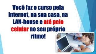 Você faz o curso pela
internet, na sua casa, na
LAN-house e até pelo
celular no seu próprio
ritmo!
 