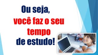 Ou seja,
de estudo!
você faz o seu
tempo
 