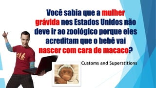 Você sabia que a mulher
grávida nos Estados Unidos não
deve ir ao zoológico porque eles
acreditam que o bebê vai
nascer com cara de macaco?
Customs and Superstitions
 