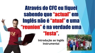 Através do CFC eu fiquei
sabendo que “actual” em
Inglês não é “atual” e uma
“reunion” é na verdade uma
“festa”.
Introdução ao Inglês
Instrumental
 