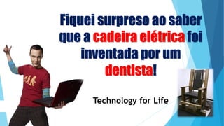 Fiquei surpreso ao saber
que a cadeira elétrica foi
inventada por um
dentista!
Technology for Life
 