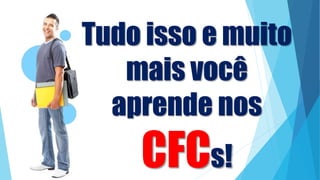 Tudo isso e muito
mais você
aprende nos
CFCs!
 
