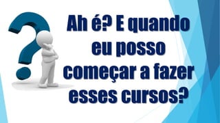 Ah é? E quando
eu posso
começar a fazer
esses cursos?
 