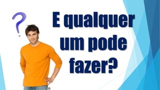 E qualquer
um pode
fazer?
 