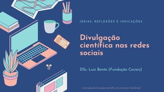 Divulgação
científica nas redes
sociais
I D E I A S , R E F L E X Õ E S E I N D I C A Ç Õ E S
DSc. Luiz Bento (Fundação Cecierj)
V Jornada de Iniciação Científica do Instituto Vital Brazil
 