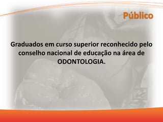 Público
Graduados em curso superior reconhecido pelo
conselho nacional de educação na área de
ODONTOLOGIA.
 