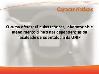 Características
O curso oferecerá aulas teóricas, laboratoriais e
atendimento clínico nas dependências da
faculdade de odontologia da UNIP
 