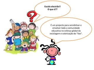 Escola electrão!! O que é?? É um projecto para sensibilizar e envolver toda a comunidade educativa no esforço global da reciclagem e valorização do “lixo”. 